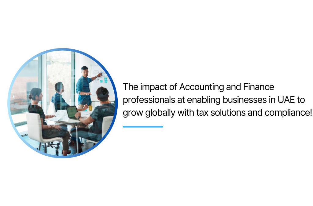 The impact of Accounting and Finance professionals at enabling businesses in UAE to grow globally with tax solutions and compliance!